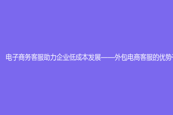 电子商务客服助力企业低成本发展——外包电商客服的优势有哪些？