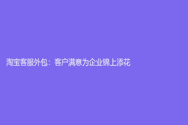 淘宝客服外包：客户满意为企业锦上添花