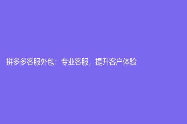 拼多多客服外包：专业客服，提升客户体验