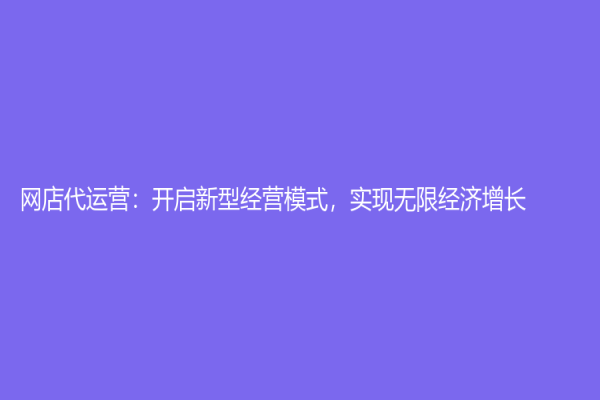 网店代运营：开启新型经营模式，实现无限经济增长