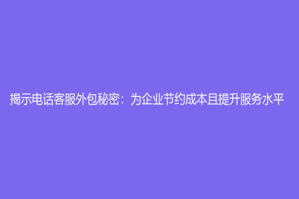 揭示电话客服外包秘密：为企业节约成本且提升服务水平
