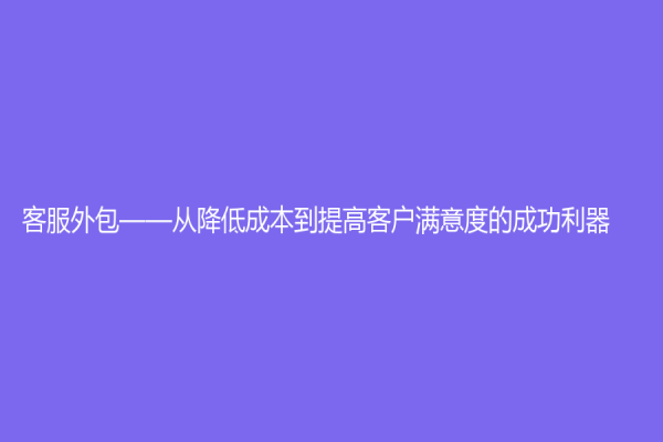 客服外包——从降低成本到提高客户满意度的成功利器