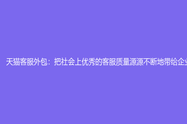 天猫客服外包：把社会上优秀的客服质量源源不断地带给企业
