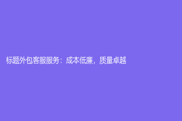 标题外包客服服务：成本低廉，质量卓越！