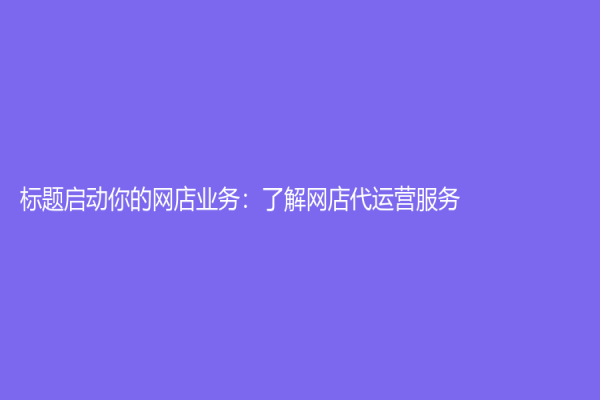 标题启动你的网店业务：了解网店代运营服务