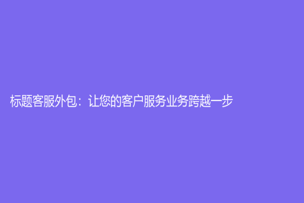 标题客服外包：让您的客户服务业务跨越一步