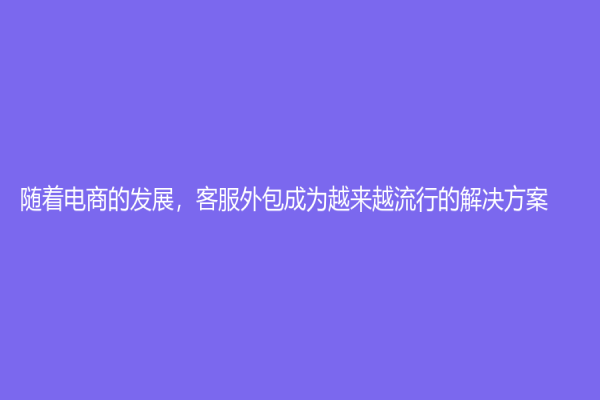 随着电商的发展，客服外包成为越来越流行的解决方案