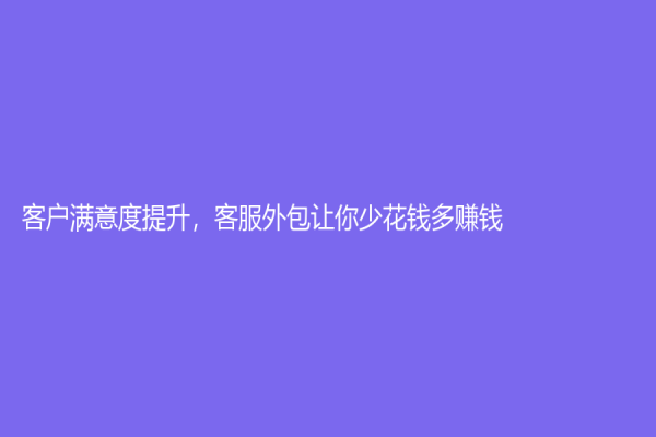 客户满意度提升，客服外包让你少花钱多赚钱！