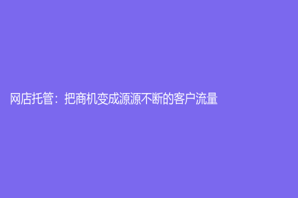网店托管：把商机变成源源不断的客户流量