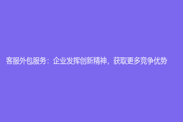 客服外包服务：企业发挥创新精神，获取更多竞争优势