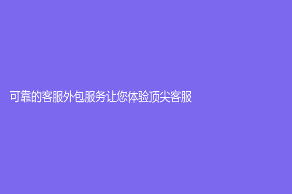 可靠的客服外包服务让您体验顶尖客服