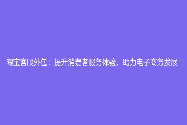 淘宝客服外包：提升消费者服务体验，助力电子商务发展