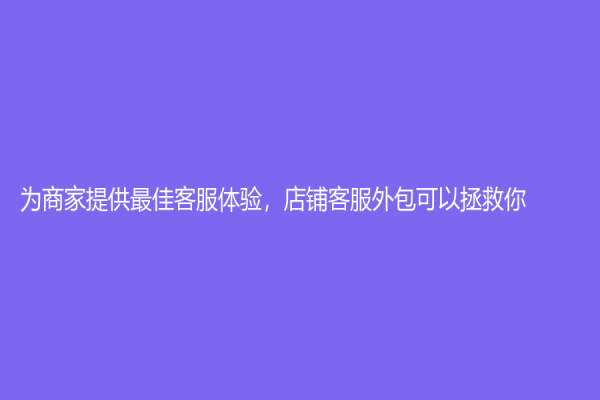 为商家提供最佳客服体验，店铺客服外包可以拯救你！