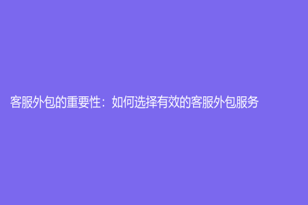 客服外包的重要性：如何选择有效的客服外包服务？
