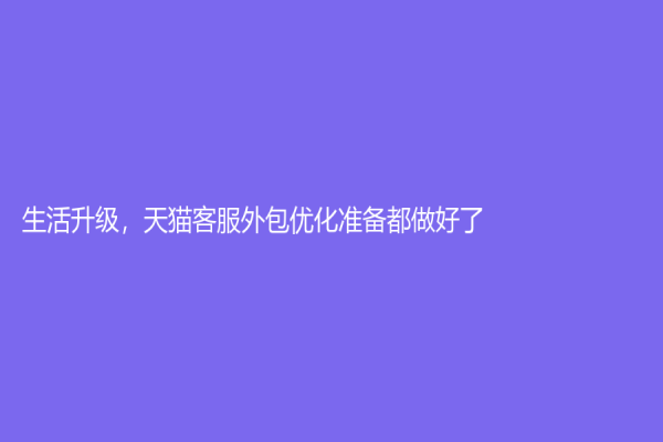 生活升级，天猫客服外包优化准备都做好了！