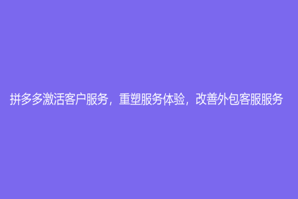 拼多多激活客户服务，重塑服务体验，改善外包客服服务