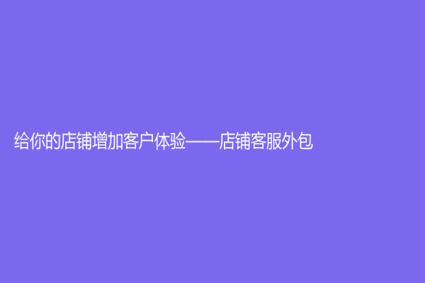 给你的店铺增加客户体验——店铺客服外包