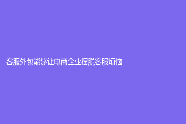 客服外包能够让电商企业摆脱客服烦恼