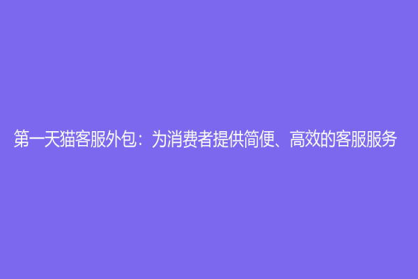 第一天猫客服外包：为消费者提供简便、高效的客服服务