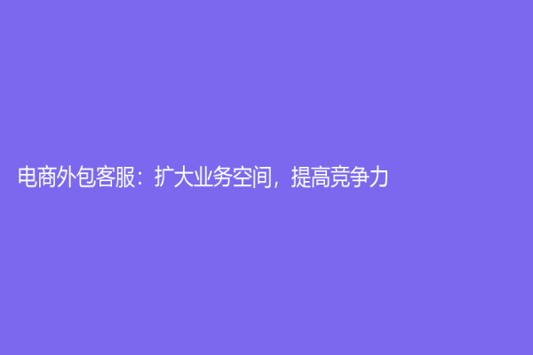电商外包客服：扩大业务空间，提高竞争力