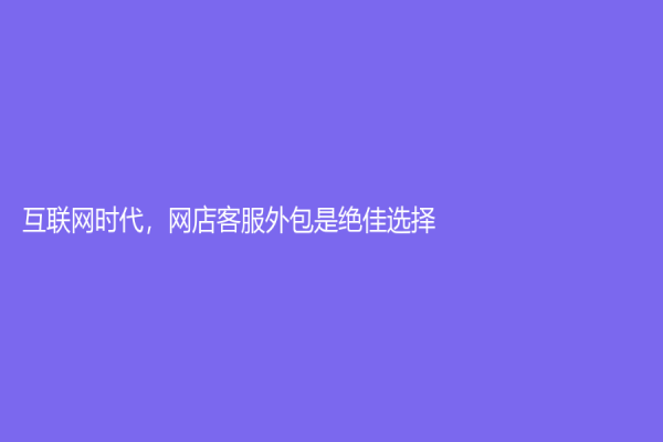 互联网时代，网店客服外包是绝佳选择
