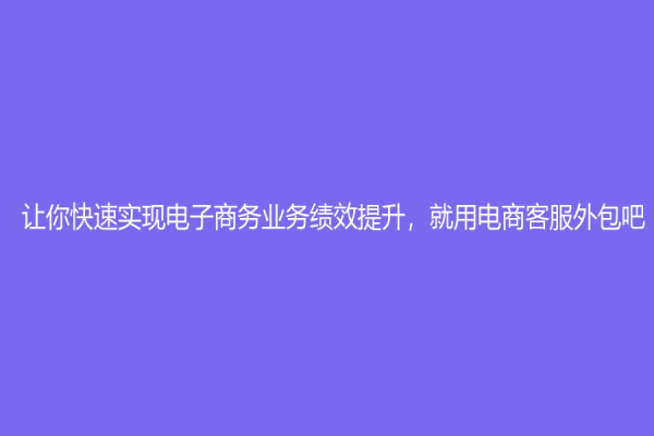 让你快速实现电子商务业务绩效提升，就用电商客服外包吧！