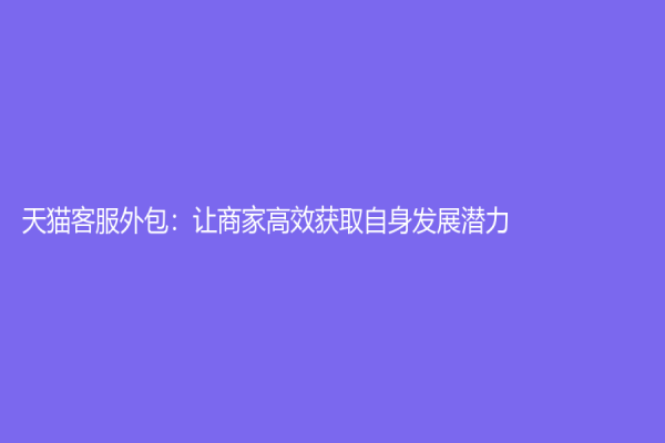天猫客服外包：让商家高效获取自身发展潜力
