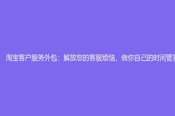 淘宝客户服务外包：解放您的客服烦恼，做你自己的时间管家