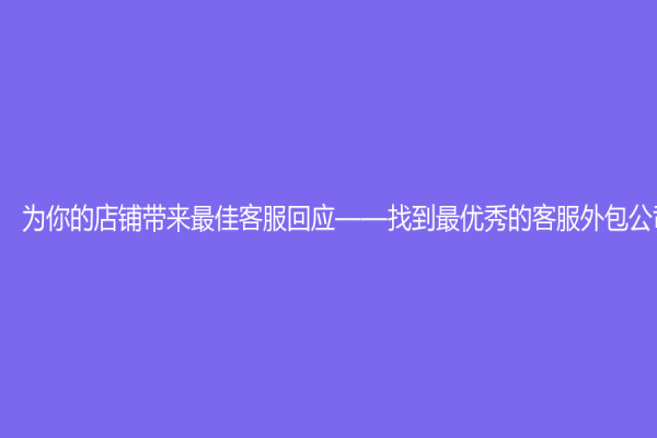 为你的店铺带来最佳客服回应——找到最优秀的客服外包公司