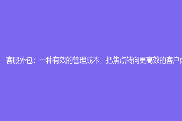 客服外包：一种有效的管理成本，把焦点转向更高效的客户体验