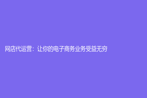 网店代运营：让你的电子商务业务受益无穷