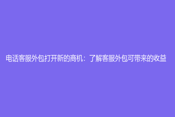 电话客服外包打开新的商机：了解客服外包可带来的收益