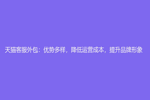 天猫客服外包：优势多样，降低运营成本，提升品牌形象