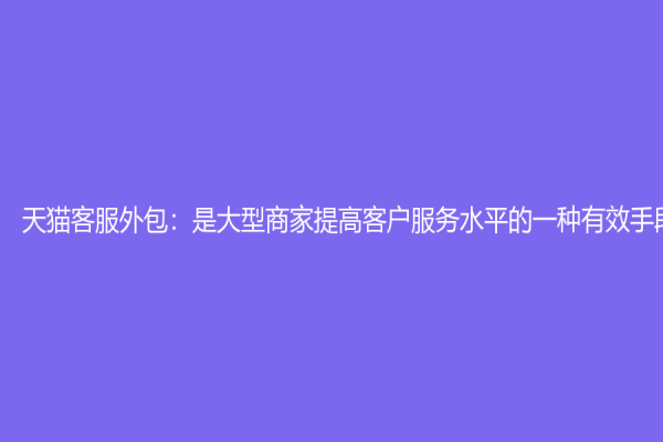 天猫客服外包：是大型商家提高客户服务水平的一种有效手段