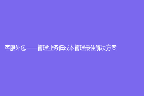客服外包——管理业务低成本管理最佳解决方案