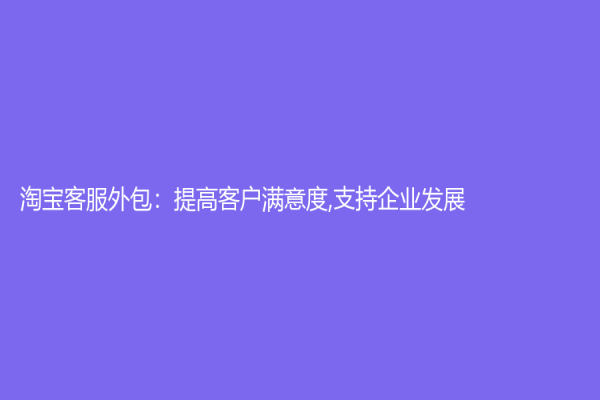 淘宝客服外包：提高客户满意度,支持企业发展