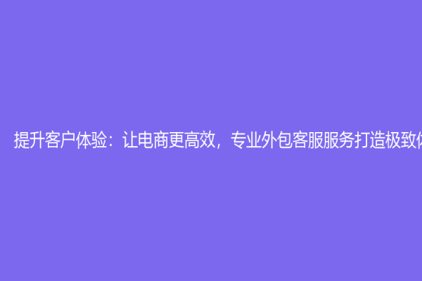 提升客户体验：让电商更高效，专业外包客服服务打造极致体验