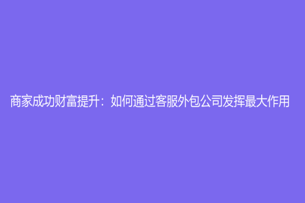商家成功财富提升：如何通过客服外包公司发挥最大作用