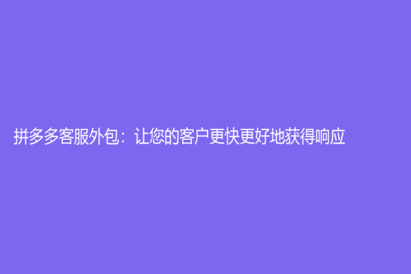 拼多多客服外包：让您的客户更快更好地获得响应