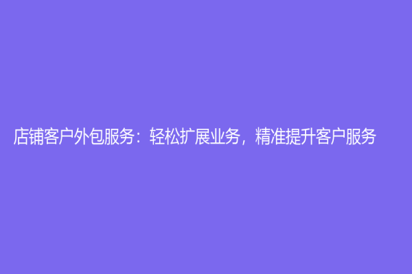 店铺客户外包服务：轻松扩展业务，精准提升客户服务