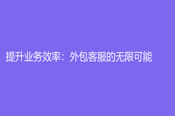 提升业务效率：外包客服的无限可能