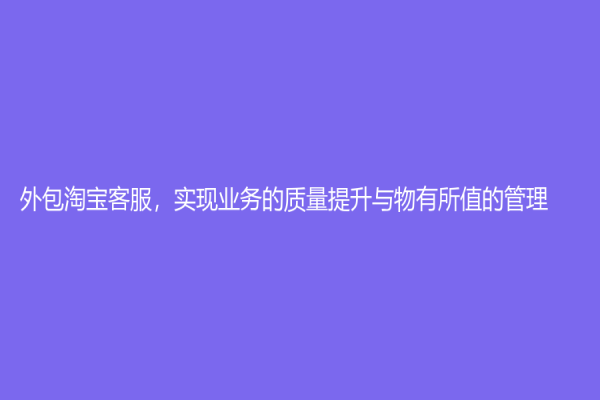 外包淘宝客服，实现业务的质量提升与物有所值的管理