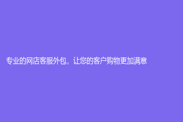 专业的网店客服外包，让您的客户购物更加满意！