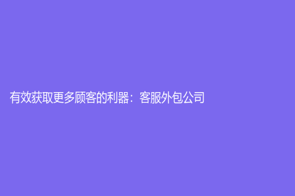 有效获取更多顾客的利器：客服外包公司