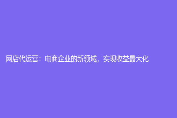 网店代运营：电商企业的新领域，实现收益最大化