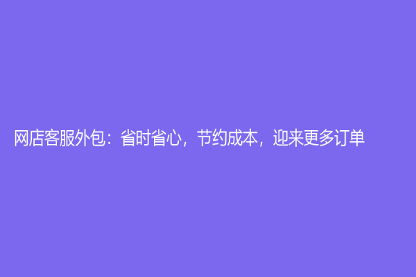 网店客服外包：省时省心，节约成本，迎来更多订单！