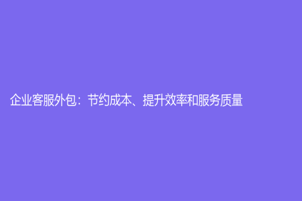 企业客服外包：节约成本、提升效率和服务质量