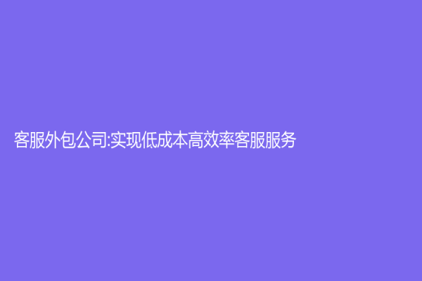 客服外包公司:实现低成本高效率客服服务