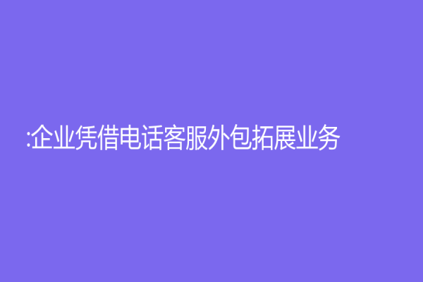 :企业凭借电话客服外包拓展业务