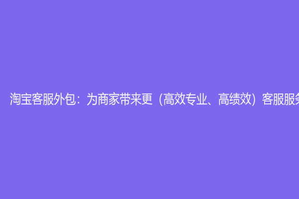 淘宝客服外包：为商家带来更（高效专业、高绩效）客服服务